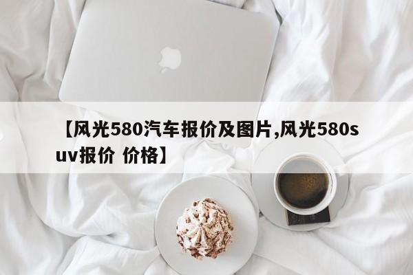 【风光580汽车报价及图片,风光580suv报价 价格】