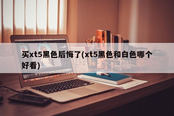 买xt5黑色后悔了(xt5黑色和白色哪个好看)