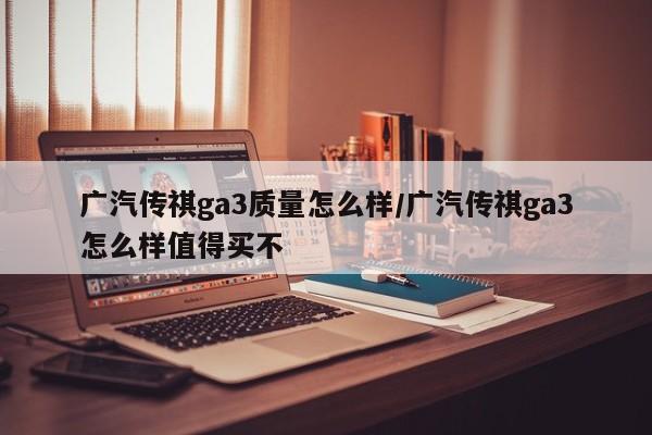广汽传祺ga3质量怎么样/广汽传祺ga3怎么样值得买不