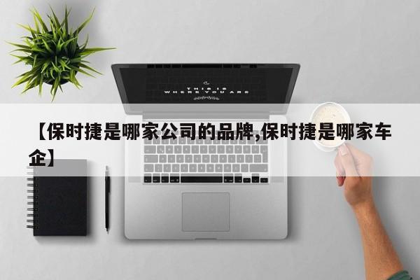 【保时捷是哪家公司的品牌,保时捷是哪家车企】