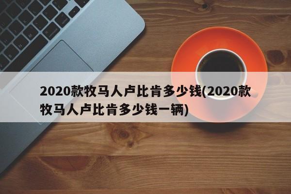 2020款牧马人卢比肯多少钱(2020款牧马人卢比肯多少钱一辆)