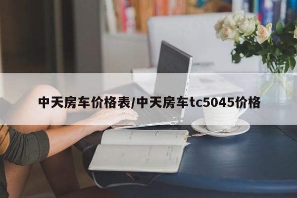 中天房车价格表/中天房车tc5045价格