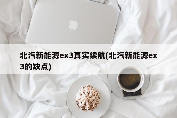 北汽新能源ex3真实续航(北汽新能源ex3的缺点)