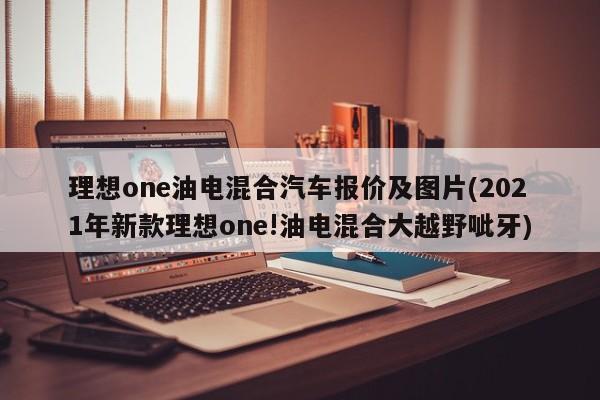 理想one油电混合汽车报价及图片(2021年新款理想one!油电混合大越野呲牙)