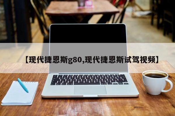 【现代捷恩斯g80,现代捷恩斯试驾视频】
