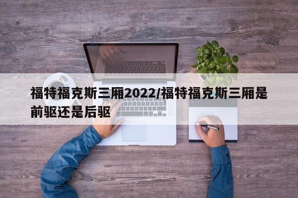 福特福克斯三厢2022/福特福克斯三厢是前驱还是后驱